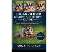 SUGAR GLIDER BONDING AND FEEDING GUIDE: The Complete Guide to Sugar Glider Care, Bonding Training, Nutrition, Health Management, and Long-Term Happiness.