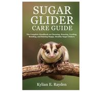 Sugar Glider Care Guide: The Complete Handbook on Choosing, Housing, Feeding, Bonding, and Raising Happy, Healthy Sugar Gliders