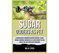 Sugar Gliders As Pet: A Comprehensive Handbook On Raising, Breeding, Feeding, Training, Grooming, Ensuring Health, And Designing The Ideal Habitat For Your Sugar Glider Companion