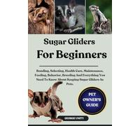 SUGAR GLIDERS FOR BEGINNERS: Bonding, Selecting, Health Care, Maintenance, Feeding, Behavior, Breeding And Everything You Need To Know About Keeping Sugar Gliders As Pets.