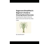 Sugarcane Simplified: A Beginner's Guide to Growing Sweet Success: Everything You Need to Know to Plant, Grow and Harvest Your Own Cane