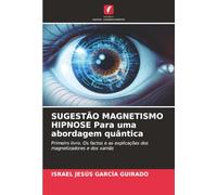 SUGESTÃO MAGNETISMO HIPNOSE Para uma abordagem quântica: Primeiro livro. Os factos e as explicações dos magnetizadores e dos xamãs