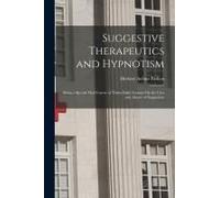 Suggestive Therapeutics And Hypnotism: Being A Special Mail Course Of Thirty-Eight Lessons On The Uses And Abuses Of Suggestion