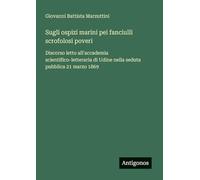 Sugli ospizi marini pei fanciulli scrofolosi poveri: Discorso letto all'accademia scientifico-letteraria di Udine nella seduta pubblica 21 marzo 1869