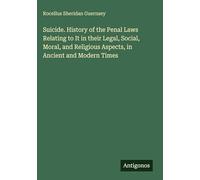 Suicide. History of the Penal Laws Relating to It in their Legal, Social, Moral, and Religious Aspects, in Ancient and Modern Times