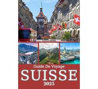 SUISSE GUIDE DE VOYAGE 2025: Des sommets de Zermatt aux rives genevoises - Un voyage régional à travers nature, villes et culture