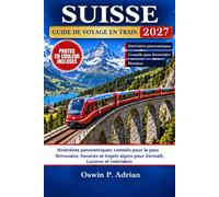 SUISSE GUIDE DE VOYAGE EN TRAIN 2027: Itinéraires panoramiques, conseils pour le pass ferroviaire, horaires et trajets alpins pour Zermatt, Lucerne et Interlaken