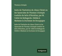 Suite de l'Imitation de Jésus-Christ ou les Opuscules de Thomas A Kempis traduits du latin d'Horstius, par M. l'abbé de Bellegarde. Dédiée à Madame la ... Dédiée à Madame la Duchesse de Bourgogne