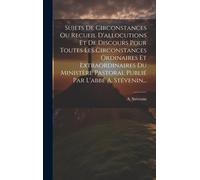 Sujets De Circonstances Ou Recueil D'allocutions Et De Discours Pour Toutes Les Circonstances Ordinaires Et Extraordinaires Du Ministère Pastoral Publié Par L'abbé A. Stévenin...