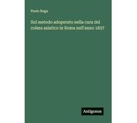 Sul metodo adoperato nella cura del colera asiatico in Roma nell'anno 1837