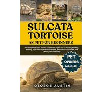 SULCATA TORTOISE AS PET FOR BEGINNERS: The Complete Sulcata Tortoise Care Guide: Expert Tips on Housing, Feeding, Breeding, Diet, Behavior, Nutrition, ... Cost, Health, and Lifelong Companionship