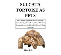 Sulcata Tortoise As Pets: The Complete Beginners Guide To Nutrition, Care, Breeding, Water, Food, Advanced Habitat Design, Lifespan, Health And Wellness, Feeding And More