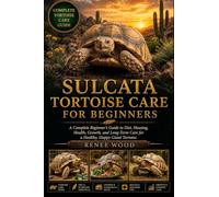 SULCATA TORTOISE CARE FOR BEGINNERS: A Complete Beginner’s Guide to Diet, Housing, Health, Growth, and Long-Term Care for a Healthy, Happy Giant Tortoise.