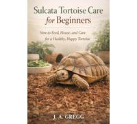 Sulcata Tortoise Care for Beginners: How to Feed, House, and Care for a Healthy, Happy Tortoise