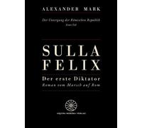 Sulla Felix - Roms erster Diktator - Der Marsch auf Rom 88 v. Chr. - Aufstieg, Bürgerkrieg und Diktatur in der späten Römischen Republik Historischer Roman über Lucius Cornelius Sulla, den Machtkampf 