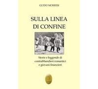 Sulla Linea Di Confine. Storie E Leggende Di Contrabbandieri Romantici E Giovani Finanzieri