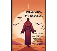 SULLE ORME DI FRANCESCO: Piccola Guida Pratica per la Formazione di Iniziandi, Formandi e Professi dell’Ordine Francescano Secolare