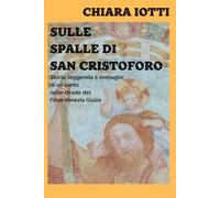 Sulle spalle di San Cristoforo: Storia, leggenda e immagini di un santo sulle strade del Friuli Venezia Giulia