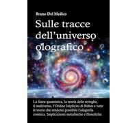Sulle tracce dell’universo olografico: La fisica quantistica, la teoria delle stringhe, il multiverso, l’Ordine Implicito di Bohm e tutte le altre teorie che rendono possibile l’olografia cosmica.