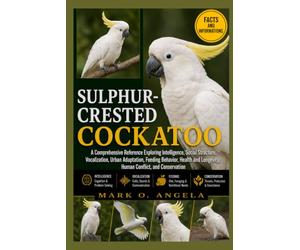 SULPHUR-CRESTED COCKATOO: A Comprehensive Reference Exploring Intelligence, Social Structure, Vocalization, Urban Adaptation, Feeding Behavior, Health and Longevity, Human Conflict, and Conservation