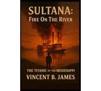 Sultana: Fire on the River: The Titanic of the Mississippi