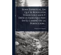 Suma Espiritual, En Que Se Resuelven Todos Los Casos Y Dificultades Que Hay En El Camino De La Perfeccion...