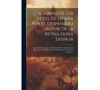 Sumario De Los Reyes De España Por El Despensero Mayor De La Reyna Doña Leonor: Muger Del Rey Don Juan El Primero De Castilla, Con Las Alteraciones Y