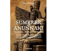 Sumerer und Anunnaki Geschichte - Mythos - Vermächtnis: Aktuelle Erkenntnisse über Herkunft, Sinn und Bestimmung der Menschheit