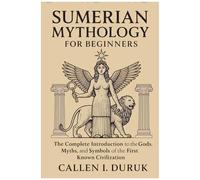 Sumerian Mythology For Beginners: The Complete Introduction To The Gods, Myths, And Symbols Of The First Known Civilization