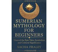 Sumerian Mythology For Beginners: Unravel The Epic Tales, Symbolism, And Cultural Significance.