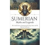 Sumerian Myths And Legends: The Untold Stories Of Sumerian Gods, Goddesses, Kings, Heroes And The Birth Of Civilization