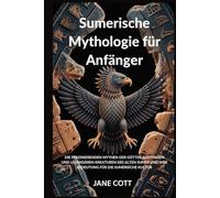 Sumerische Mythologie für Anfänger: DIE FASZINIERENDEN MYTHEN DER GÖTTER, GÖTTINNEN UND LEGENDÄREN KREATUREN DES ALTEN SUMER UND IHRE BEDEUTUNG FÜR DIE SUMERISCHE KULTUR