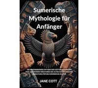 Sumerische Mythologie für Anfänger: DIE FASZINIERENDEN MYTHEN DER GÖTTER, GÖTTINNEN UND LEGENDÄREN KREATUREN DES ALTEN SUMER UND IHRE BEDEUTUNG FÜR DIE SUMERISCHE KULTUR