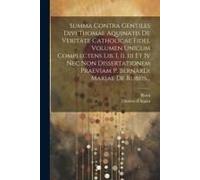 Summa Contra Gentiles Divi Thomae Aquinatis De Veritate Catholicae Fidei. Volumen Unicum Complectens Lib. I, Ii, Iii Et Iv Nec Non Dissertationem Prae