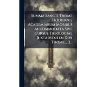 Summa Sancti Thome Hodiernis Academiarum Moribus Accommodata Sive Cursus Theologiae Juxta Menten Divi Thome..., 2...