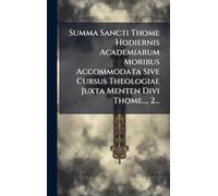Summa Sancti Thome Hodiernis Academiarum Moribus Accommodata Sive Cursus Theologiae Juxta Menten Divi Thome..., 2...
