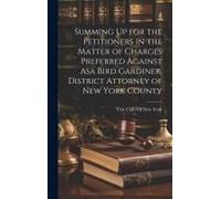 Summing Up For The Petitioners In The Matter Of Charges Preferred Against Asa Bird Gardiner, District Attorney Of New York County