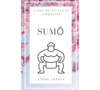 Sumo : l'art de la lutte japonaise: Le petit guide et l'ouvrage de référence sur la technique, la terminologie et la tradition du sport japonais