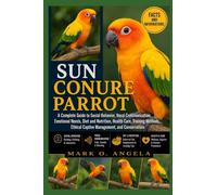 SUN CONURE PARROT: A Complete Guide to Social Behavior, Vocal Communication, Emotional Needs, Diet and Nutrition, Health Care, Training Methods, Ethical Captive Management, and Conservation