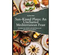 SUN-KISSED PLATES: AN UNCHARTED MEDITERRANEAN FEAST: REVITALIZE YOUR KITCHEN WITH BOLD FLAVORS AND TIME-HONORED TRADITIONS