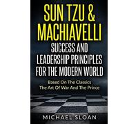 Sun Tzu & Machiavelli Success And Leadership Principles: Based On The Classics The Art Of War And The Prince
