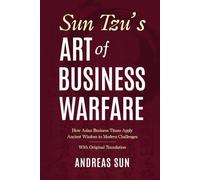Sun Tzu's Art of Business Warfare: How Asian Business Titans Apply Ancient Wisdom to Modern Challenges - With Original Translation