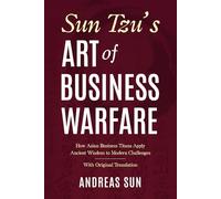 Sun Tzu's Art of Business Warfare: How Asian Business Titans Apply Ancient Wisdom to Modern Challenges - With Original Translation