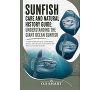 Sunfish Care and Natural History Guide: Understanding the Giant Ocean Sunfish: In-Depth Insights into Ocean sunfish Biology, Behavior, Diet, Life ... Habitats, and Marine Conservation Strategies