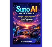 Suno AI Made Simple: A Beginner's Step-by-Step Guide to Creating Music with Artificial Intelligence - No Music Skill Required