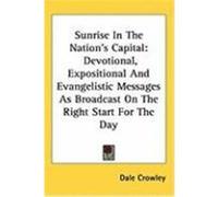 Sunrise in the Nation's Capital: Devotional, Expositional and Evangelistic Messages as Broadcast on the Right Start for the Day Crowley, Dale (Auteur)
