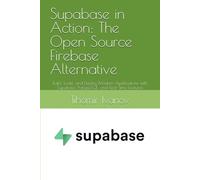 Supabase in Action: The Open Source Firebase Alternative: Build, Scale, and Deploy Modern Applications with Supabase, PostgreSQL, and Real-Time Features