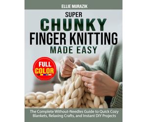 Super Chunky Finger Knitting Made Easy: The Complete Without-Needles Guide to Quick Cozy Blankets, Relaxing Crafts, and Instant DIY Projects