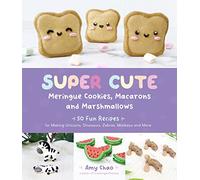 Super Cute Meringue Cookies, Macarons and Marshmallows: 50 Fun Recipes for Making Unicorns, Dinosaurs, Zebras, Monkeys and More