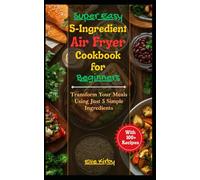 Super Easy 5-Ingredient Air Fryer Cookbook for Beginners: Transform Your Meals Using Just 5 Simple Ingredients